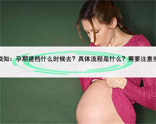 孕妇须知：孕期建档什么时候去？具体流程是什么？需要注意些什么