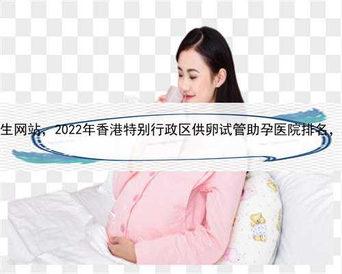 代孕生子合法吗，香港全代生网站，2022年香港特别行政区供卵试管助孕医院排