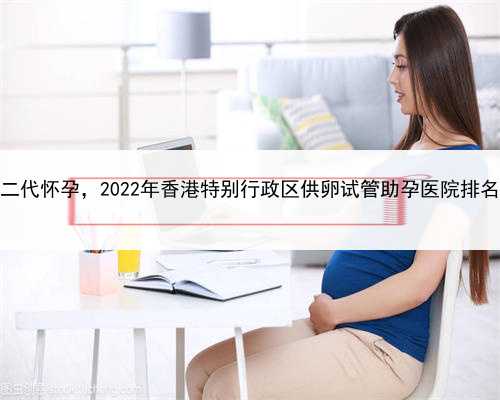 那里要找男的代孕，香港试管二代怀孕，2022年香港特别行政区供卵试管助孕医