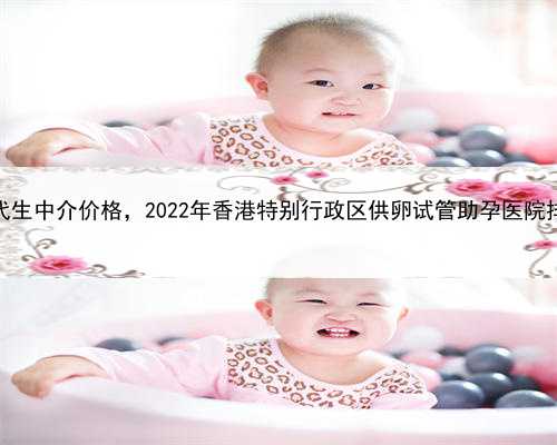 承诺代孕不成功全款退还，香港代生中介价格，2022年香港特别行政区供卵试管