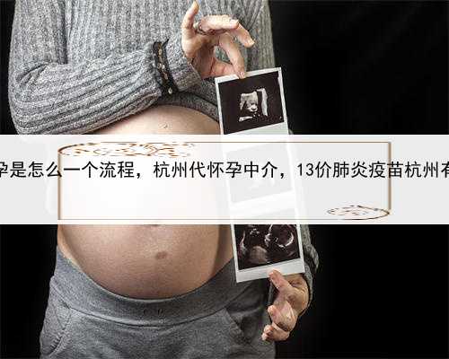 代孕是怎么一个流程，杭州代怀孕中介，13价肺炎疫苗杭州有吗