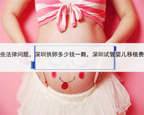 代孕涉及哪些法律问题，深圳供卵多少钱一颗，深圳试管婴儿移植费用是多少钱