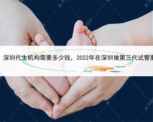 代孕和试管婴儿有差别吗，深圳代生机构需要多少钱，2022年在深圳做第三代试