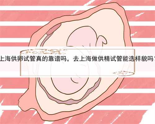 单身男 找代孕，上海供卵试管真的靠谱吗，去上海做供精试管能选样貌吗？附