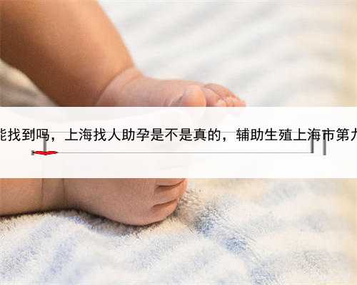 代孕女人能找到吗，上海找人助孕是不是真的，辅助生殖上海市第九人民医院