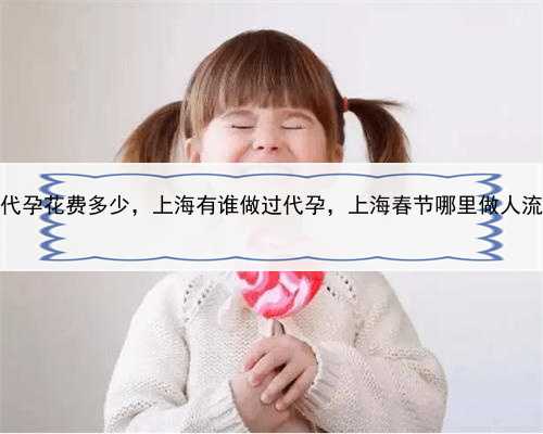 代孕花费多少，上海有谁做过代孕，上海春节哪里做人流